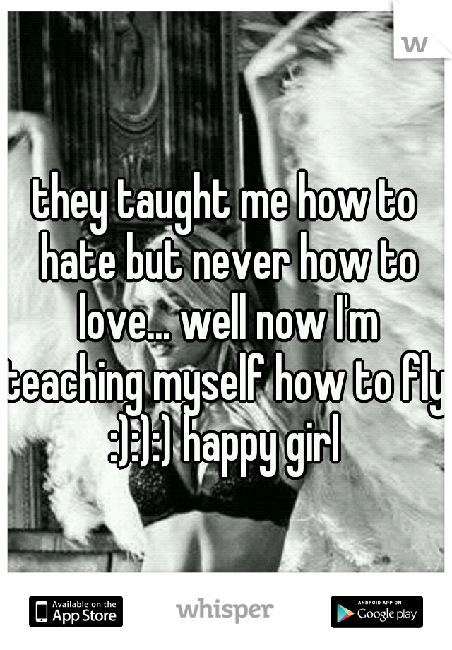 they taught me how to hate but never how to love... well now I'm teaching myself how to fly! :):):) happy girl 