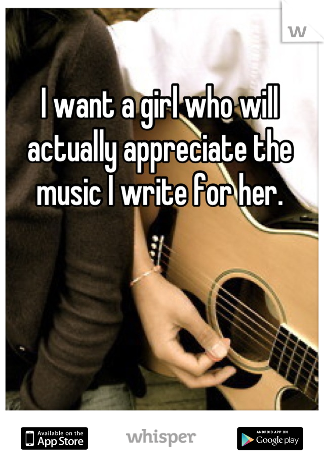 I want a girl who will actually appreciate the music I write for her.