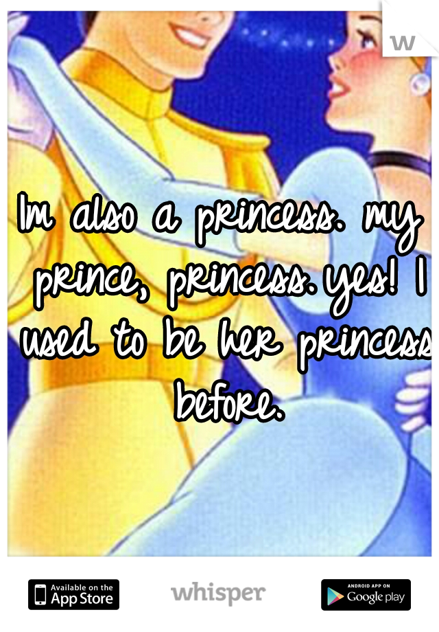 Im also a princess.

my prince, princess.
yes! I used to be her princess before.