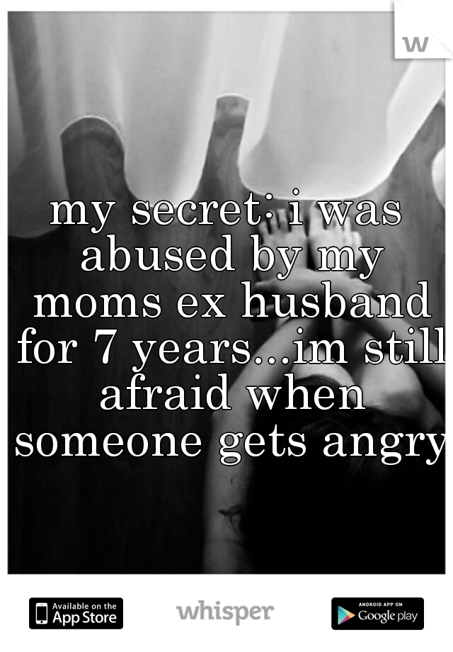 my secret: i was abused by my moms ex husband for 7 years...im still afraid when someone gets angry