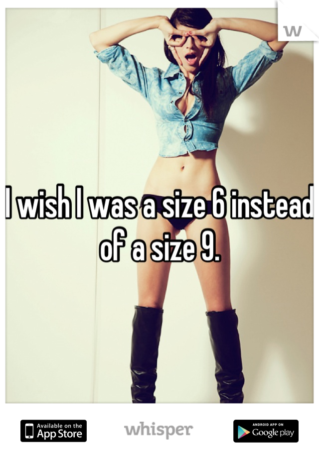 I wish I was a size 6 instead of a size 9.