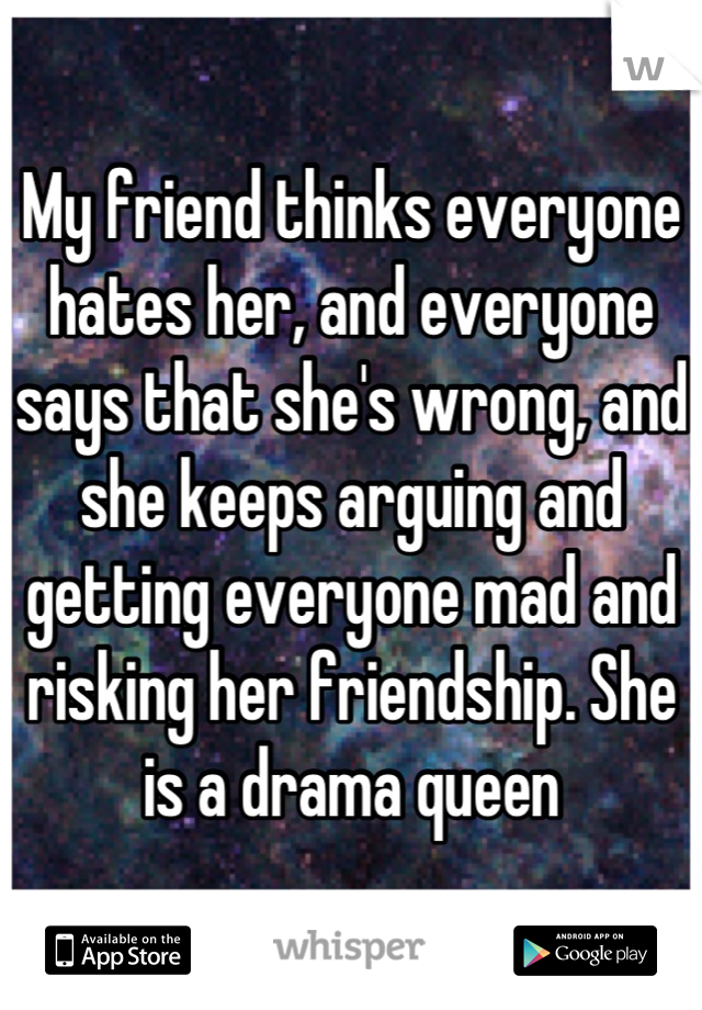 My friend thinks everyone hates her, and everyone says that she's wrong, and she keeps arguing and getting everyone mad and risking her friendship. She is a drama queen