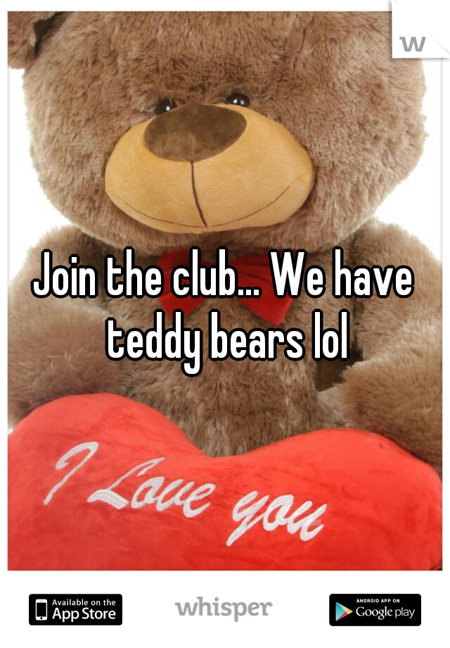 Join the club... We have teddy bears lol