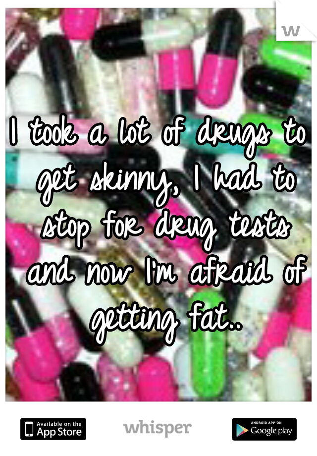 I took a lot of drugs to get skinny, I had to stop for drug tests and now I'm afraid of getting fat..
