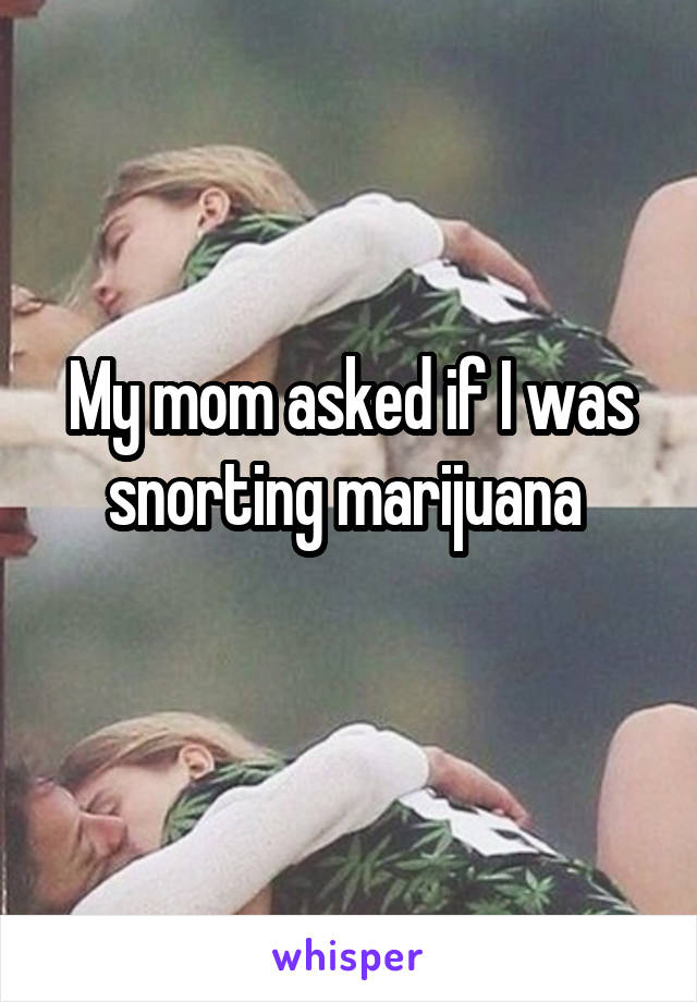 My mom asked if I was snorting marijuana 
  