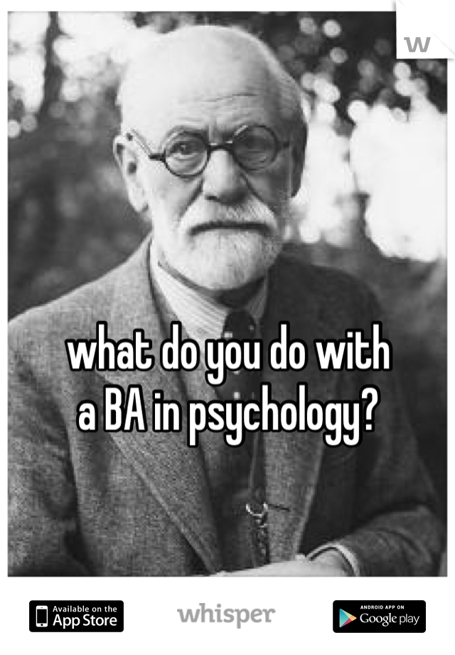 what do you do with
a BA in psychology?
