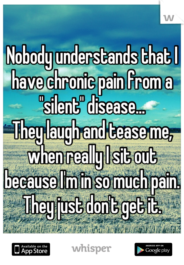 Nobody understands that I have chronic pain from a "silent" disease...
They laugh and tease me, when really I sit out because I'm in so much pain.
They just don't get it.