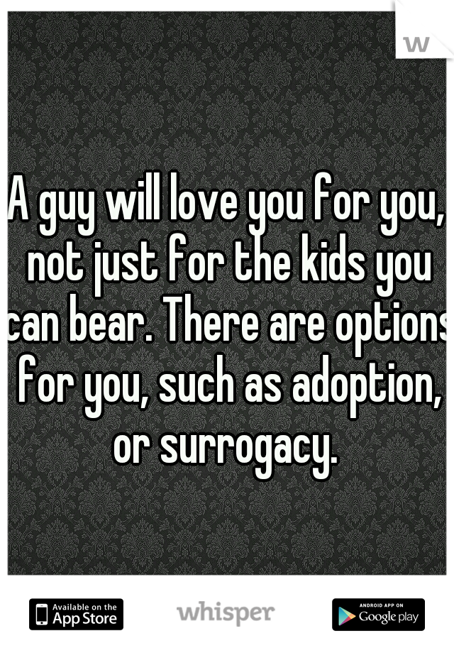 A guy will love you for you, not just for the kids you can bear. There are options for you, such as adoption, or surrogacy. 