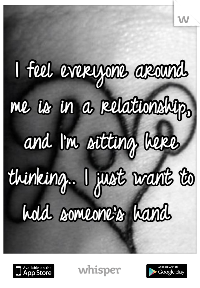 I feel everyone around me is in a relationship, and I'm sitting here thinking.. I just want to hold someone's hand 