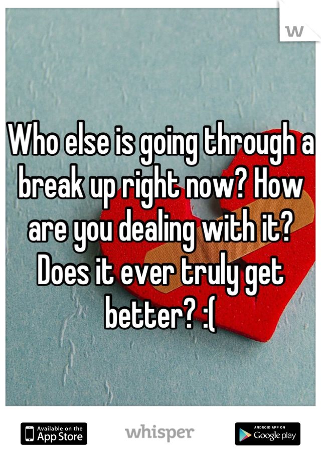 Who else is going through a break up right now? How are you dealing with it? Does it ever truly get better? :(