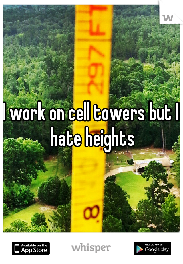 I work on cell towers but I hate heights