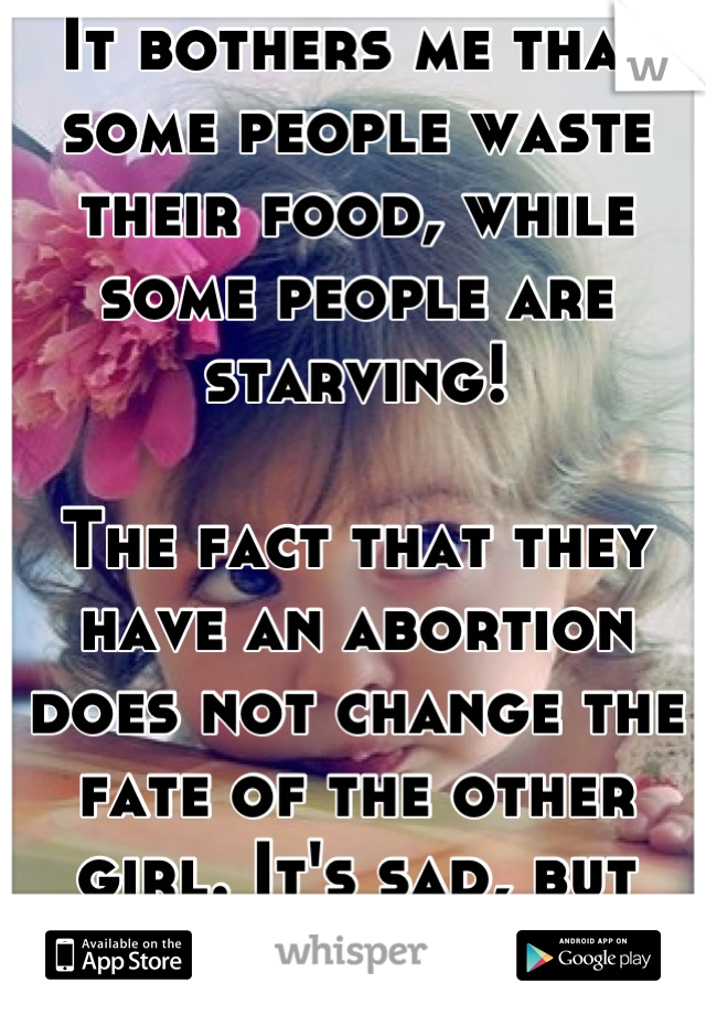 It bothers me that some people waste their food, while some people are starving!

The fact that they have an abortion does not change the fate of the other girl. It's sad, but such is life. 
