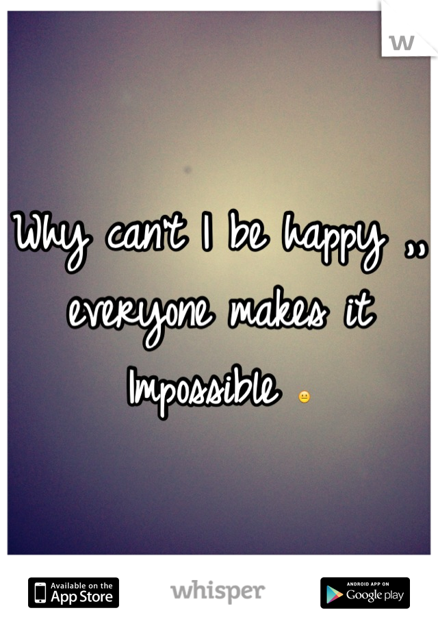 Why can't I be happy ,, everyone makes it   Impossible 😐
