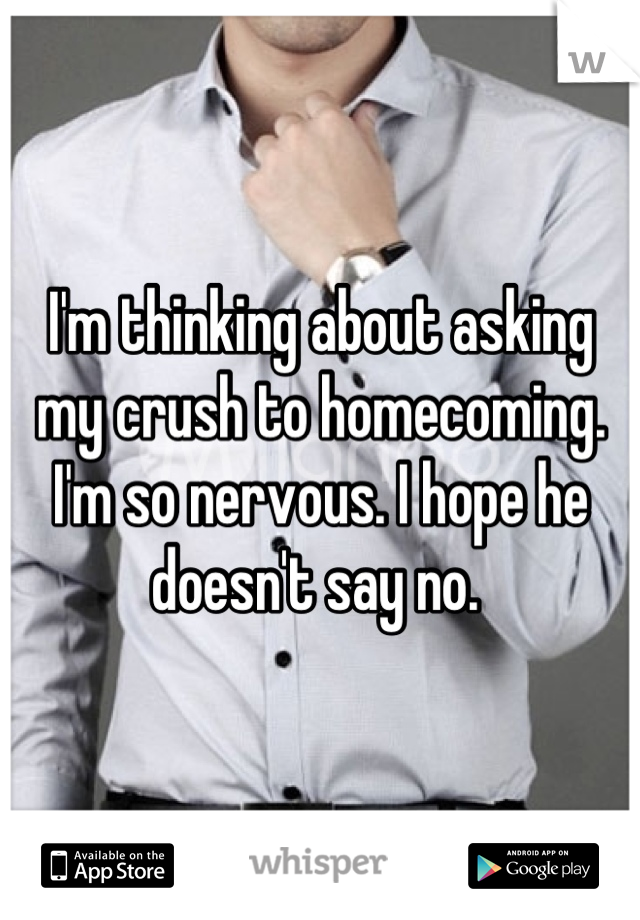I'm thinking about asking my crush to homecoming. I'm so nervous. I hope he doesn't say no. 