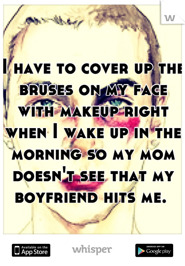 I have to cover up the bruses on my face with makeup right when I wake up in the morning so my mom doesn't see that my boyfriend hits me. 
