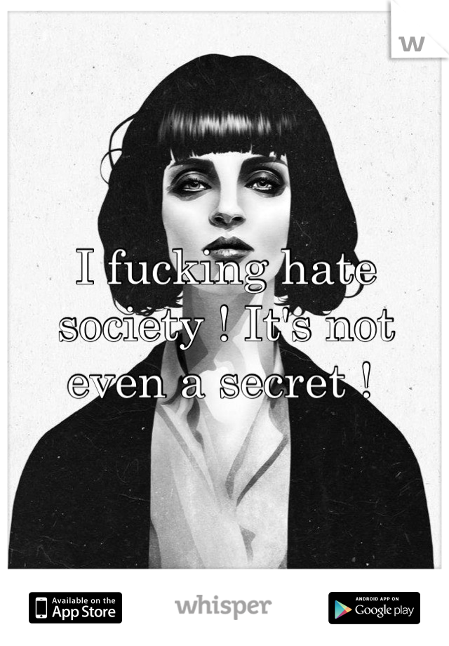 I fucking hate society ! It's not even a secret ! 