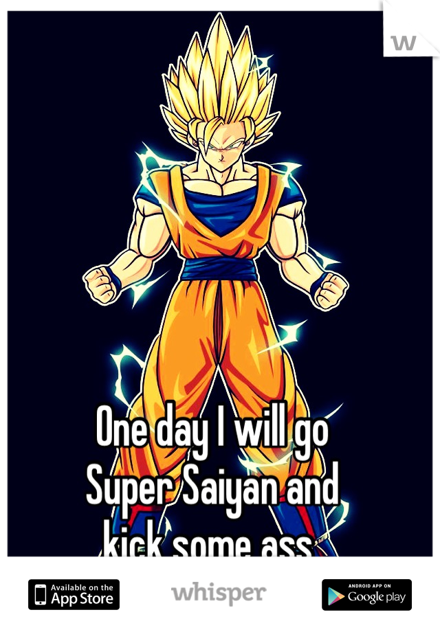 One day I will go 
Super Saiyan and
kick some ass 