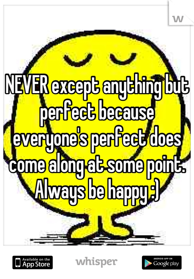 NEVER except anything but perfect because everyone's perfect does come along at some point. Always be happy :)
