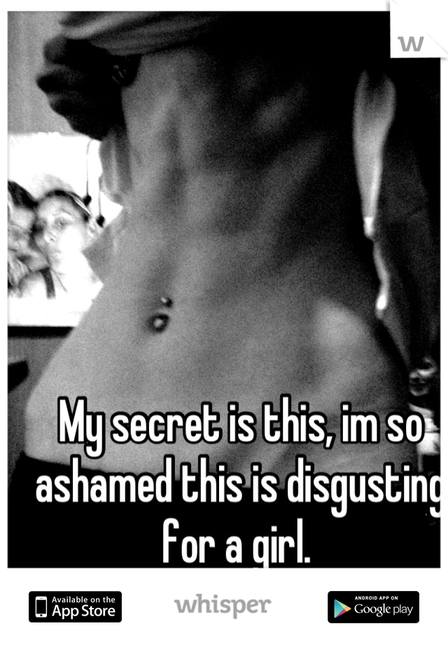 My secret is this, im so ashamed this is disgusting for a girl. 