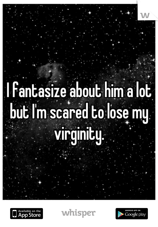I fantasize about him a lot but I'm scared to lose my virginity.