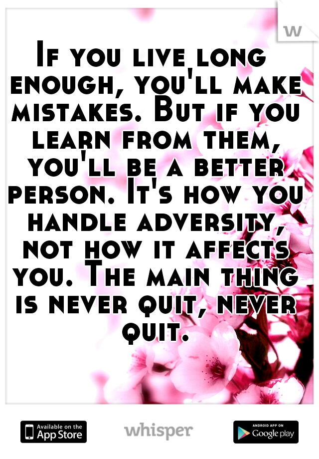 If you live long enough, you'll make mistakes. But if you learn from them, you'll be a better person. It's how you handle adversity, not how it affects you. The main thing is never quit, never quit.