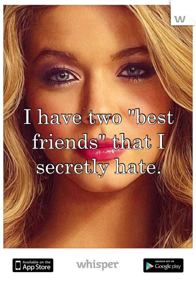 I have two "best friends" that I secretly hate.