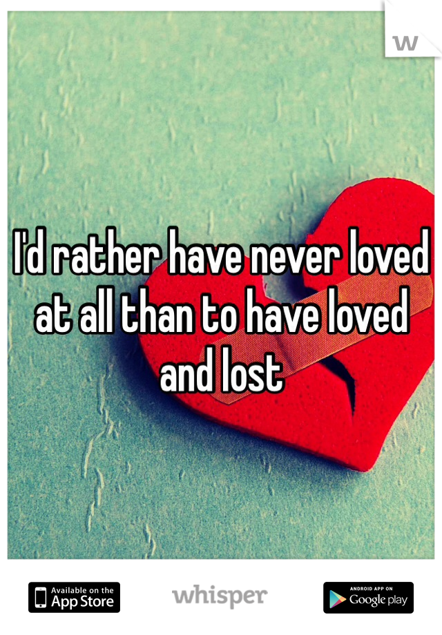 I'd rather have never loved at all than to have loved and lost