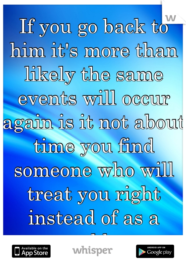 If you go back to him it's more than likely the same events will occur again is it not about time you find someone who will treat you right instead of as a punchbag 