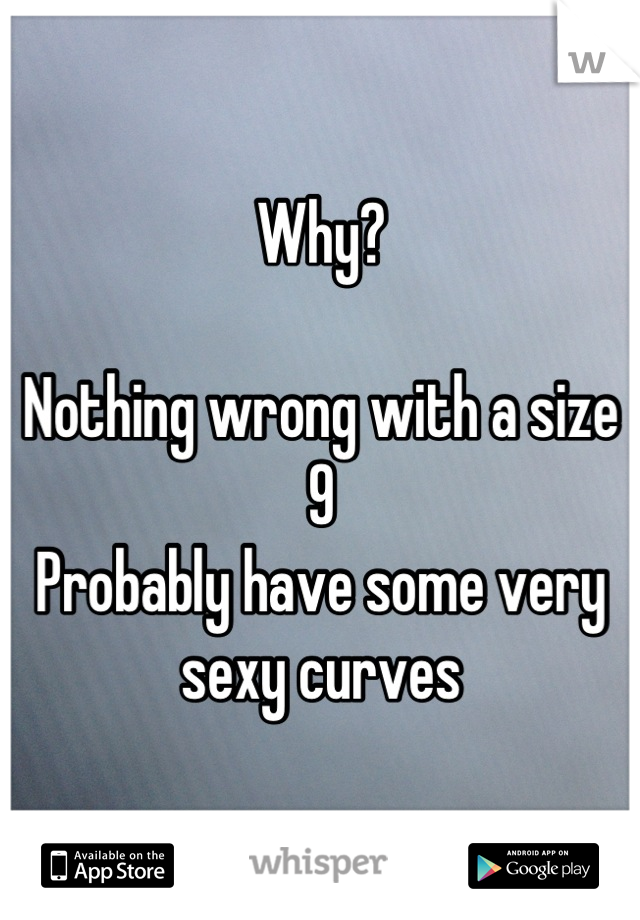 Why?

Nothing wrong with a size 9
Probably have some very sexy curves
