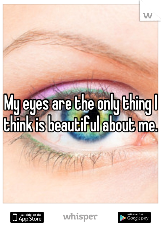 My eyes are the only thing I think is beautiful about me.