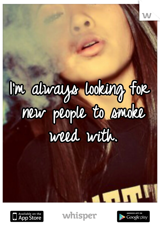 I'm always looking for new people to smoke weed with.