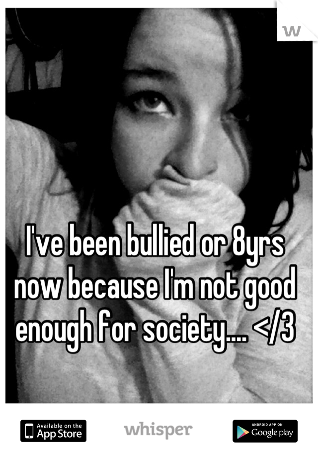 I've been bullied or 8yrs now because I'm not good enough for society.... </3