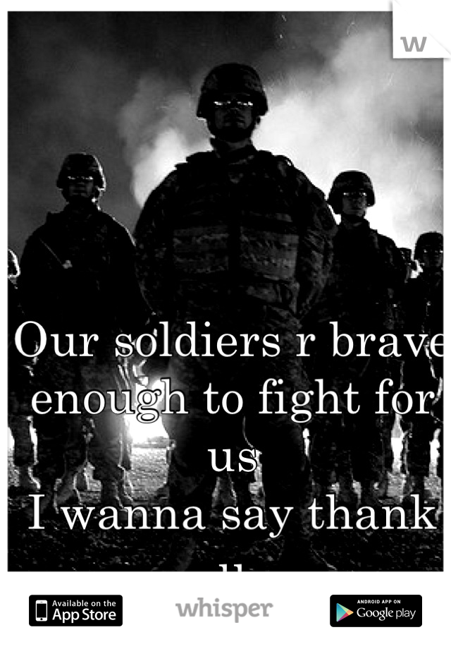 Our soldiers r brave enough to fight for us
I wanna say thank u