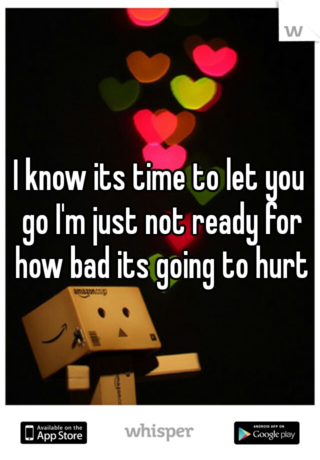 I know its time to let you go I'm just not ready for how bad its going to hurt