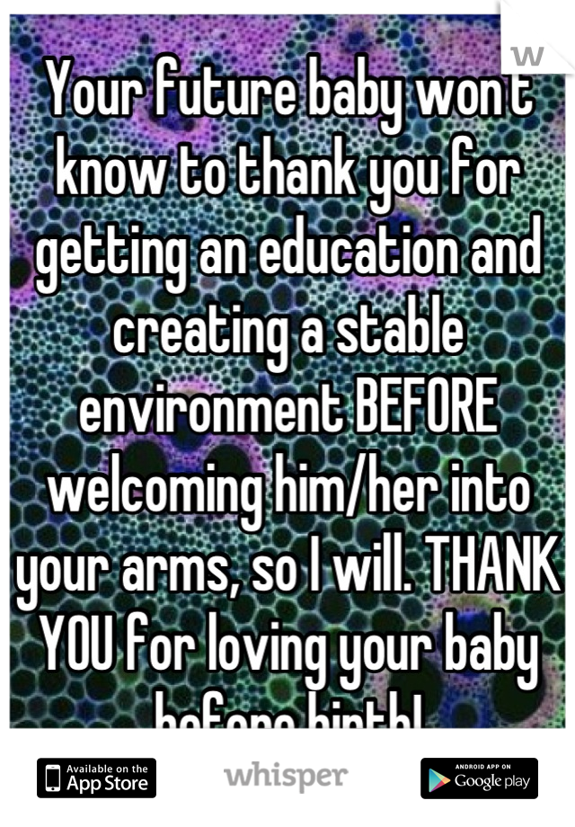 Your future baby won't know to thank you for getting an education and creating a stable environment BEFORE welcoming him/her into your arms, so I will. THANK YOU for loving your baby before birth!