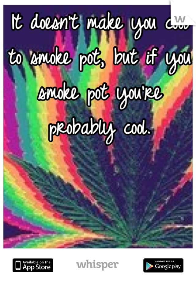 It doesn't make you cool to smoke pot, but if you smoke pot you're probably cool.
 