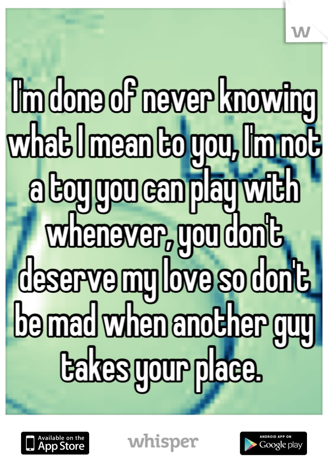I'm done of never knowing what I mean to you, I'm not a toy you can play with whenever, you don't deserve my love so don't be mad when another guy takes your place. 
