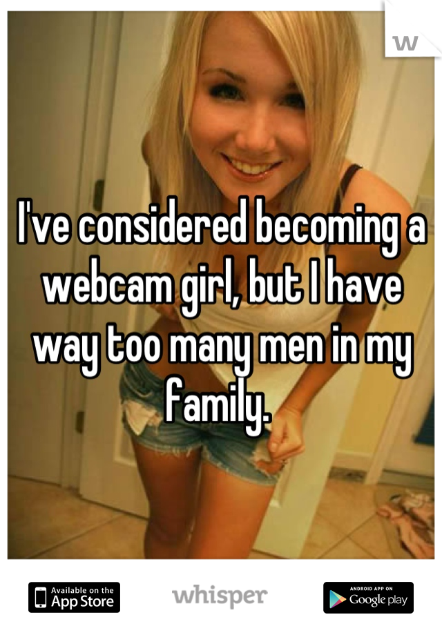 I've considered becoming a webcam girl, but I have way too many men in my family. 