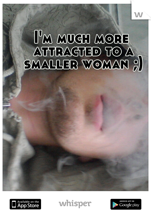 I'm much more attracted to a smaller woman ;)