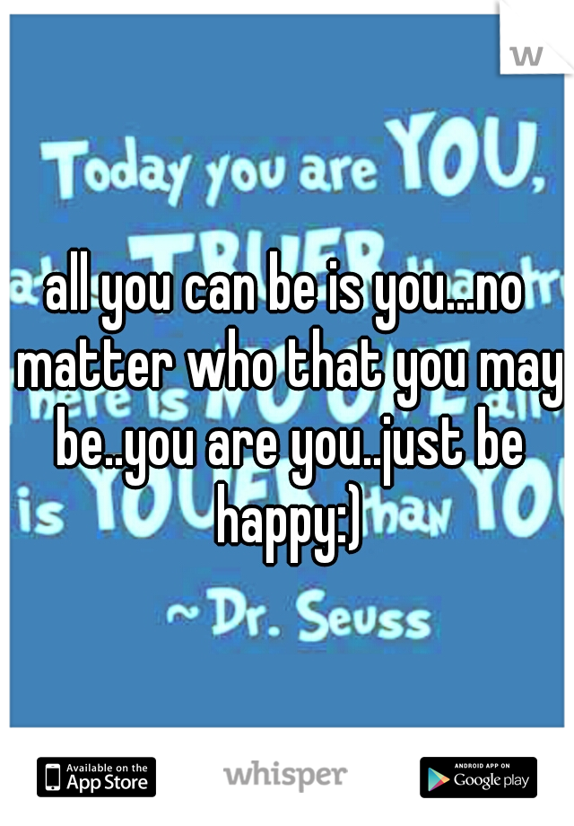 all you can be is you...no matter who that you may be..you are you..just be happy:)