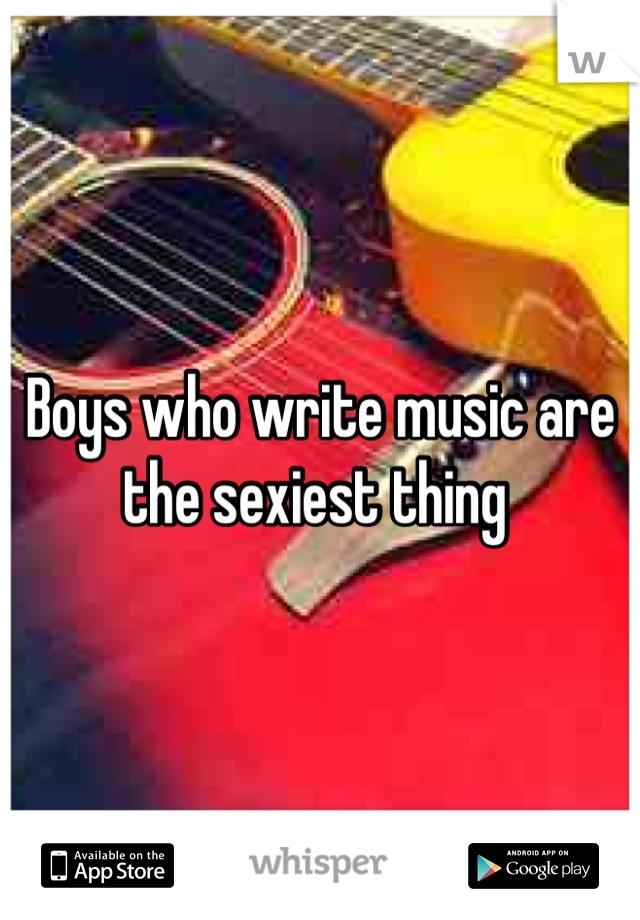 Boys who write music are the sexiest thing 