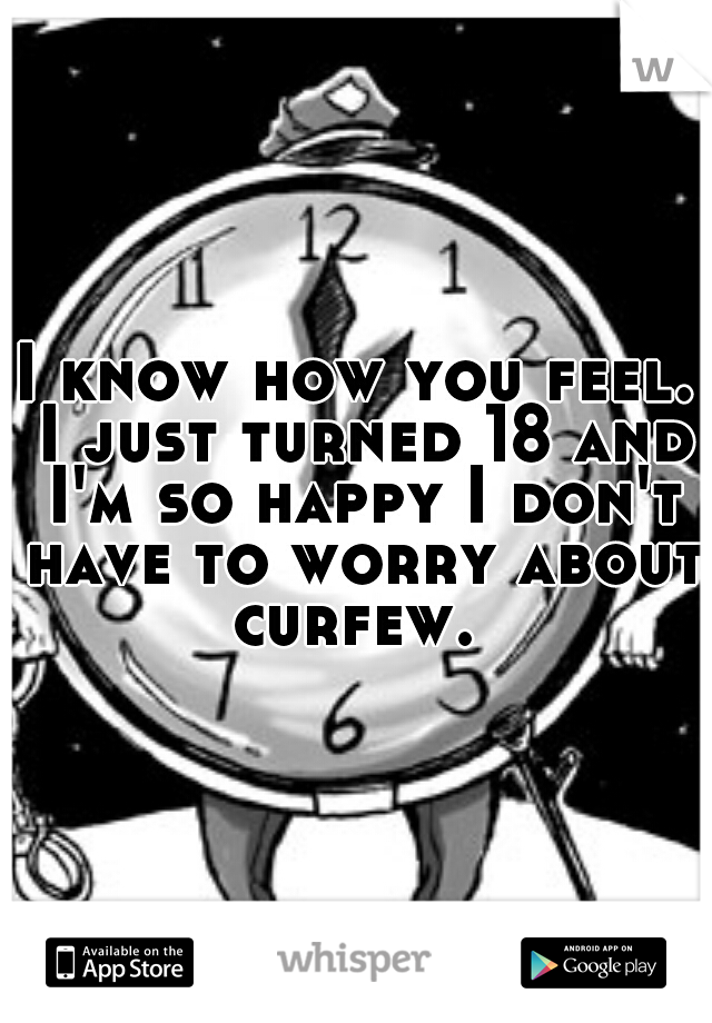 I know how you feel. I just turned 18 and I'm so happy I don't have to worry about curfew. 
