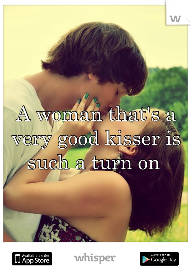 A woman that's a very good kisser is such a turn on 
