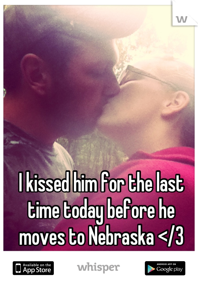 I kissed him for the last time today before he moves to Nebraska </3