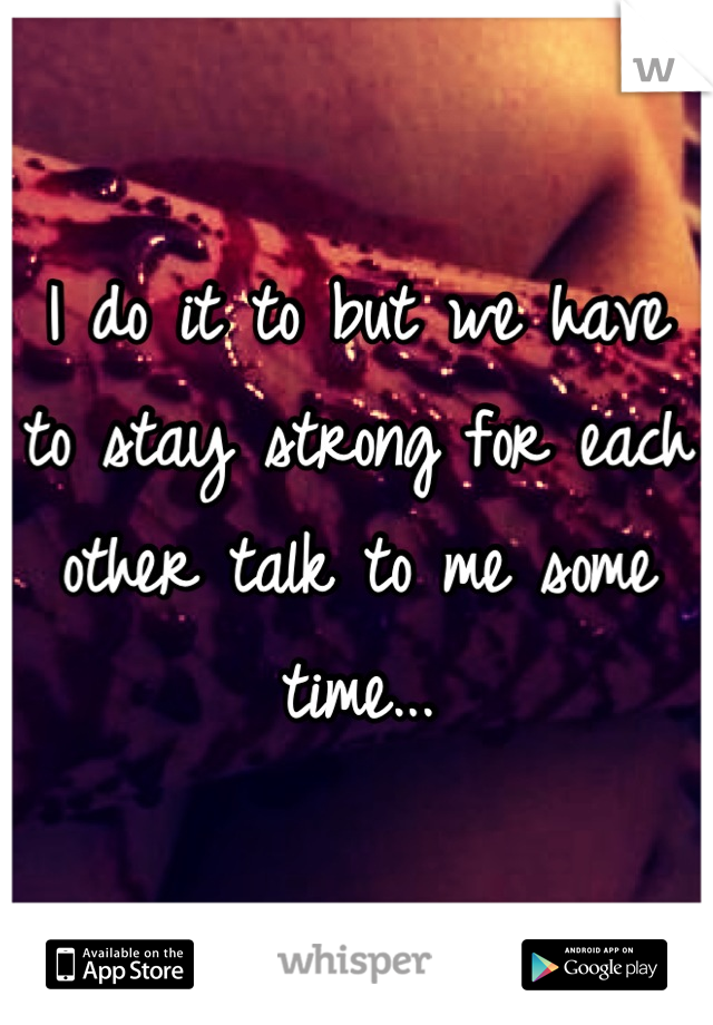 I do it to but we have to stay strong for each other talk to me some time...