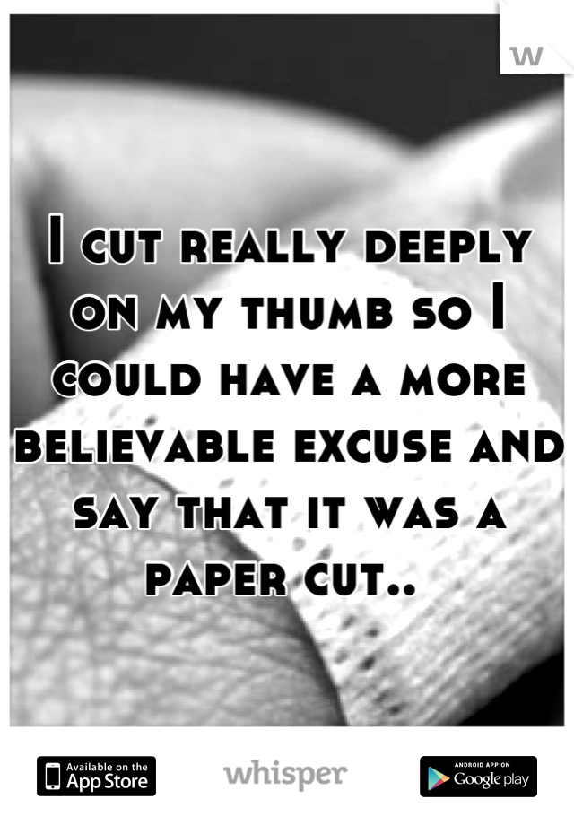 I cut really deeply on my thumb so I could have a more believable excuse and say that it was a paper cut.. 