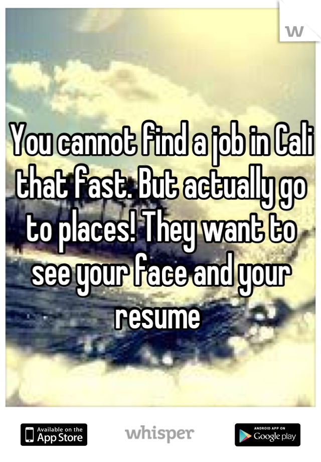 You cannot find a job in Cali that fast. But actually go to places! They want to see your face and your resume 