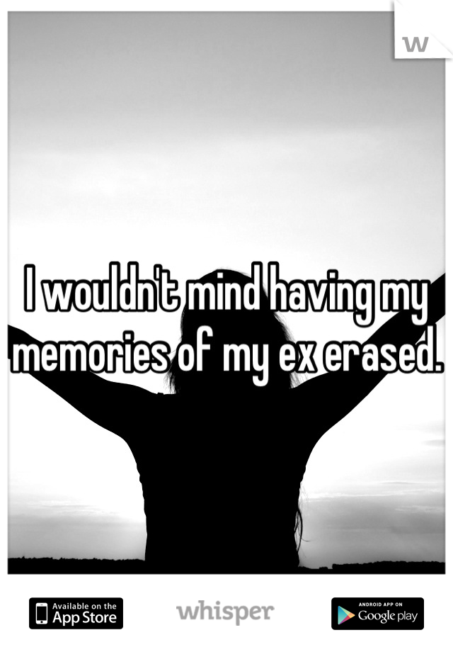 I wouldn't mind having my memories of my ex erased.