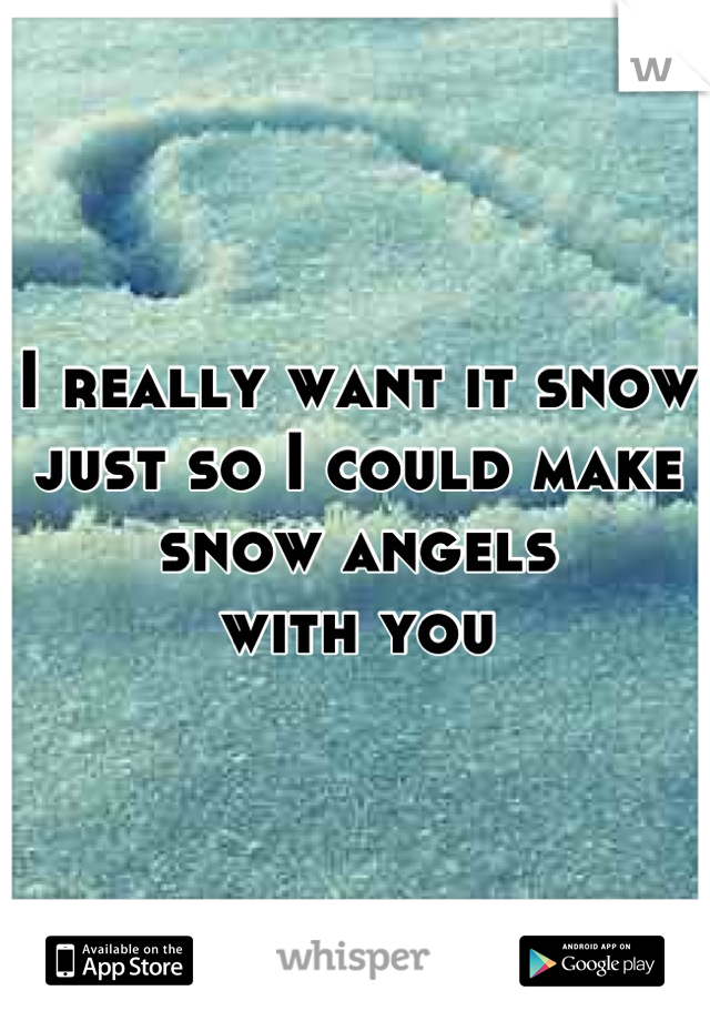 I really want it snow just so I could make snow angels 
with you