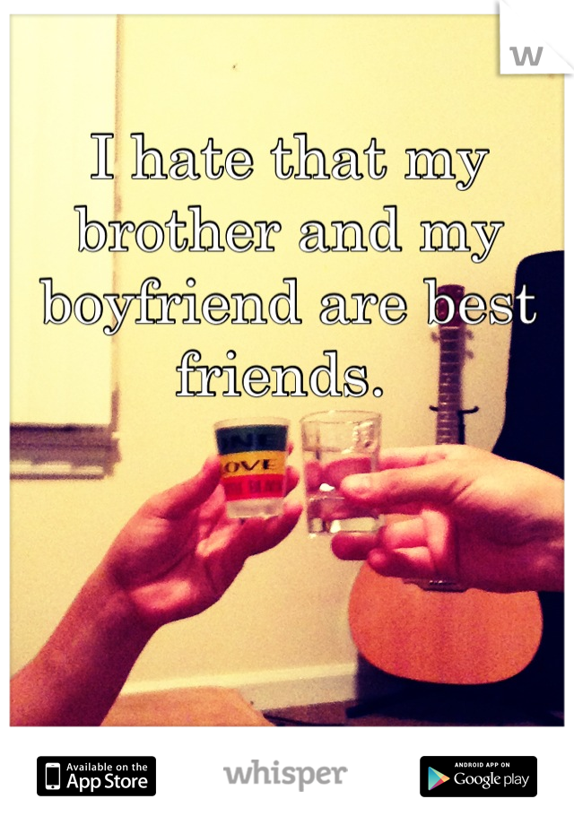 I hate that my brother and my boyfriend are best friends. 